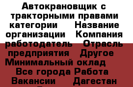 Автокрановщик с тракторными правами категории D › Название организации ­ Компания-работодатель › Отрасль предприятия ­ Другое › Минимальный оклад ­ 1 - Все города Работа » Вакансии   . Дагестан респ.,Геологоразведка п.